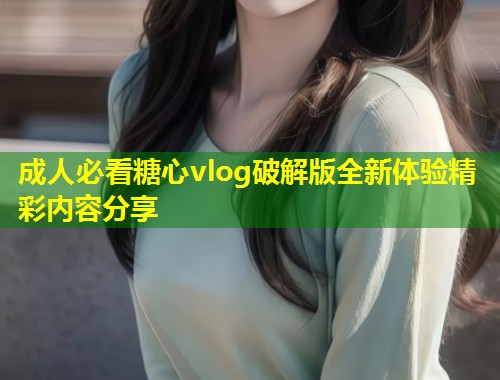 成人必看糖心vlog破解版全新体验精彩内容分享  第2张