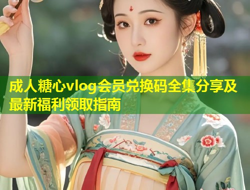 成人糖心vlog会员兑换码全集分享及最新福利领取指南  第1张