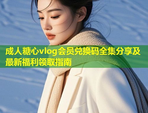 成人糖心vlog会员兑换码全集分享及最新福利领取指南  第2张