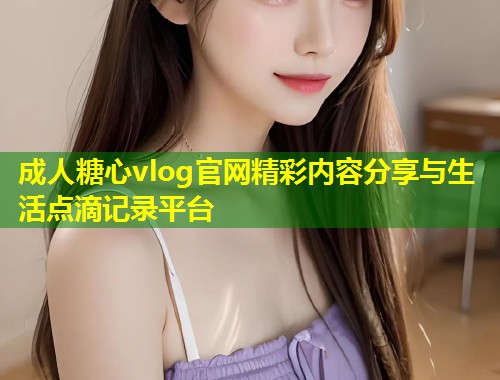 成人糖心vlog官网精彩内容分享与生活点滴记录平台  第1张
