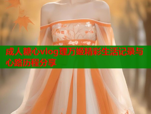 成人糖心vlog理万姬精彩生活记录与心路历程分享  第2张