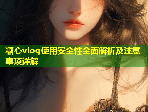 糖心vlog使用安全性全面解析及注意事项详解  第1张