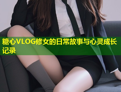 糖心VLOG修女的日常故事与心灵成长记录  第1张