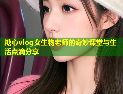 糖心vlog女生物老师的奇妙课堂与生活点滴分享  第1张