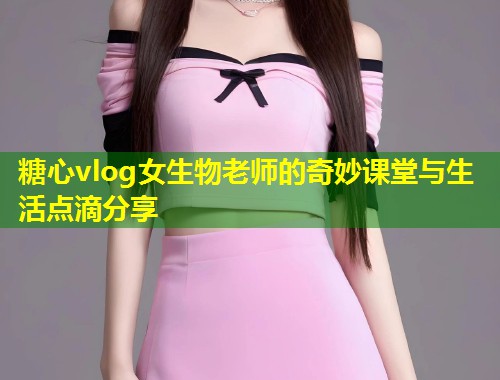 糖心vlog女生物老师的奇妙课堂与生活点滴分享  第2张