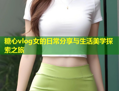 糖心vlog女的日常分享与生活美学探索之旅  第1张