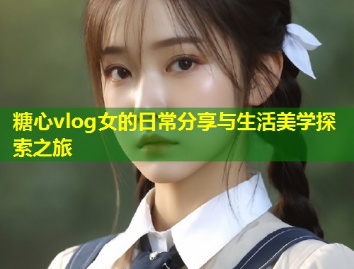 糖心vlog女的日常分享与生活美学探索之旅  第2张