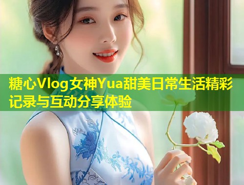 糖心Vlog女神Yua甜美日常生活精彩记录与互动分享体验 第1张 糖心Vlog女神Yua甜美日常生活精彩记录与互动分享体验 第1张