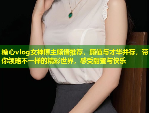 糖心vlog女神博主倾情推荐，颜值与才华并存，带你领略不一样的精彩世界，感受甜蜜与快乐  第1张