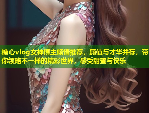 糖心vlog女神博主倾情推荐，颜值与才华并存，带你领略不一样的精彩世界，感受甜蜜与快乐  第2张