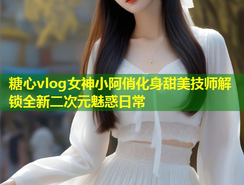 糖心vlog女神小阿俏化身甜美技师解锁全新二次元魅惑日常  第1张