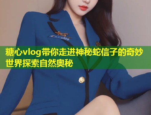 糖心vlog带你走进神秘蛇信子的奇妙世界探索自然奥秘 第1张 糖心vlog带你走进神秘蛇信子的奇妙世界探索自然奥秘 第1张