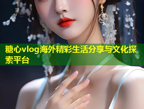 糖心vlog海外精彩生活分享与文化探索平台 第1张 糖心vlog海外精彩生活分享与文化探索平台 第1张