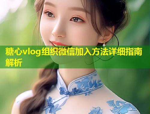 糖心vlog组织微信加入方法详细指南解析 第1张 糖心vlog组织微信加入方法详细指南解析 第1张