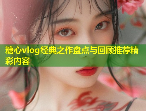 糖心vlog经典之作盘点与回顾推荐精彩内容 第1张 糖心vlog经典之作盘点与回顾推荐精彩内容 第1张