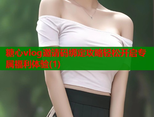 糖心vlog邀请码绑定攻略轻松开启专属福利体验(1)  第1张