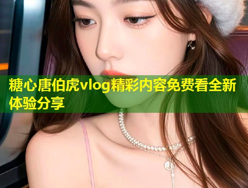 糖心唐伯虎vlog精彩内容免费看全新体验分享  第1张