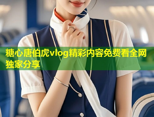 糖心唐伯虎vlog精彩内容免费看全网独家分享  第1张