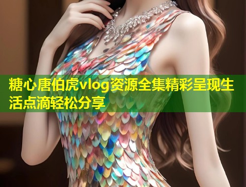 糖心唐伯虎vlog资源全集精彩呈现生活点滴轻松分享  第1张