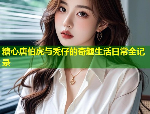 糖心唐伯虎与秃仔的奇趣生活日常全记录  第2张