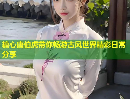 糖心唐伯虎带你畅游古风世界精彩日常分享  第1张