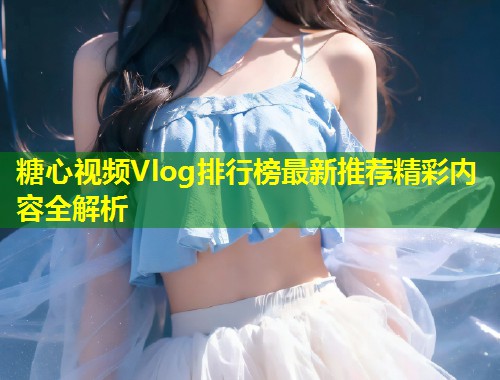 糖心视频Vlog排行榜最新推荐精彩内容全解析  第1张