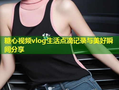 糖心视频vlog生活点滴记录与美好瞬间分享  第1张
