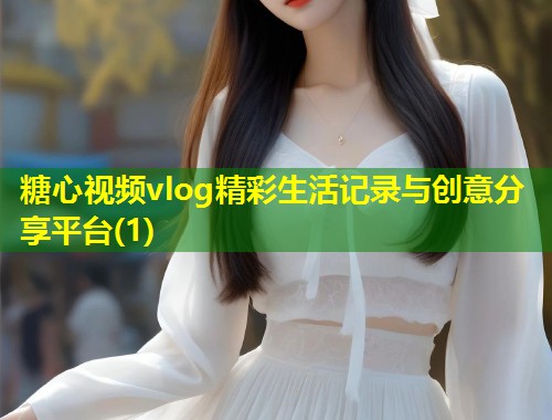 糖心视频vlog精彩生活记录与创意分享平台(1)  第1张