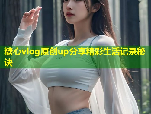 糖心vlog原创up分享精彩生活记录秘诀  第1张
