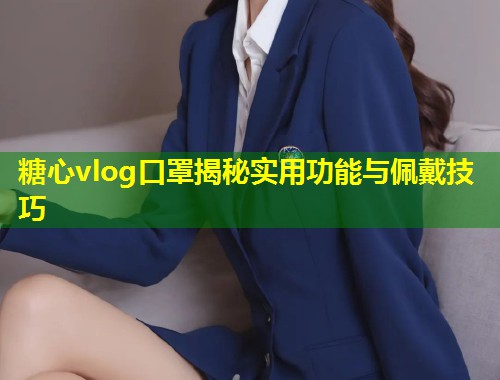 糖心vlog口罩揭秘实用功能与佩戴技巧  第1张