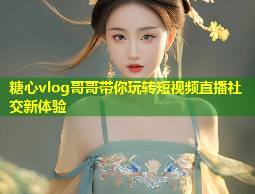 糖心vlog哥哥带你玩转短视频直播社交新体验  第1张