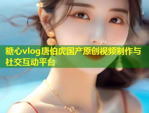 糖心vlog唐伯虎国产原创视频制作与社交互动平台  第1张