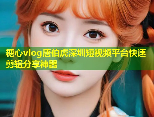 糖心vlog唐伯虎深圳短视频平台快速剪辑分享神器  第1张