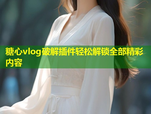 糖心vlog破解插件轻松解锁全部精彩内容  第1张