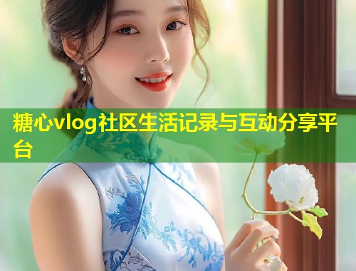 糖心vlog社区生活记录与互动分享平台  第1张