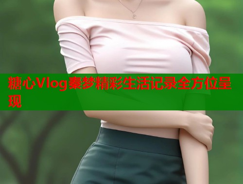 糖心Vlog秦梦精彩生活记录全方位呈现  第1张