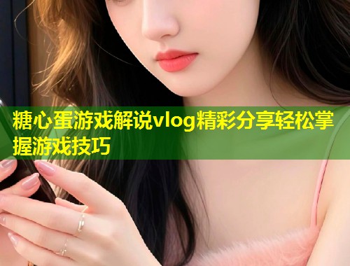 糖心蛋游戏解说vlog精彩分享轻松掌握游戏技巧  第1张
