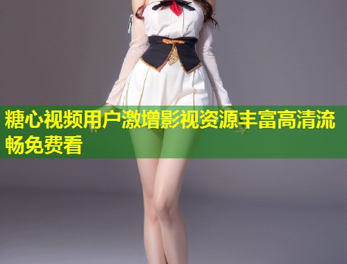 糖心视频用户激增影视资源丰富高清流畅免费看 第1张 糖心视频用户激增影视资源丰富高清流畅免费看 第1张