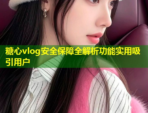 糖心vlog安全保障全解析功能实用吸引用户  第1张