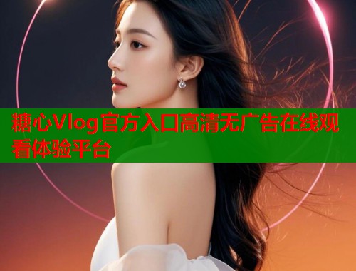 糖心Vlog官方入口高清无广告在线观看体验平台  第1张