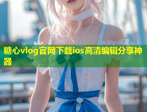 糖心vlog官网下载ios高清编辑分享神器  第1张