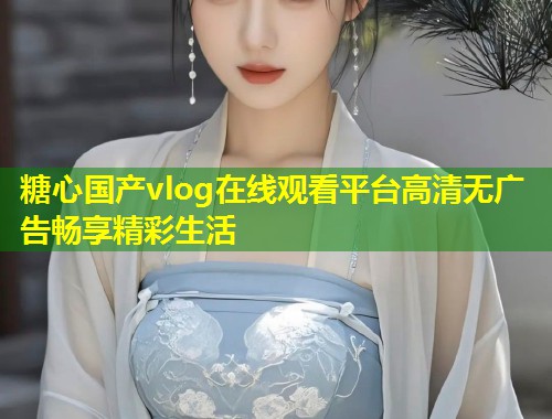 糖心国产vlog在线观看平台高清无广告畅享精彩生活  第1张