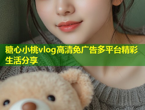 糖心小桃vlog高清免广告多平台精彩生活分享  第1张