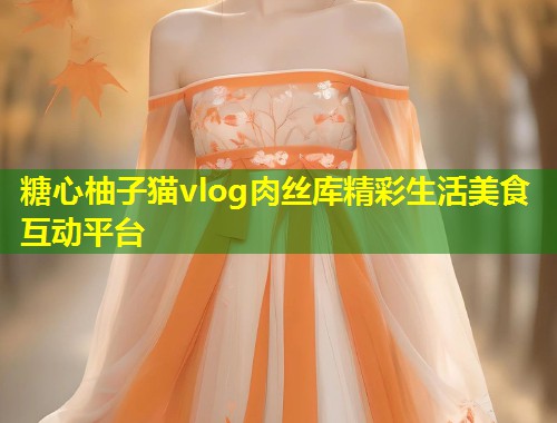 糖心柚子猫vlog肉丝库精彩生活美食互动平台  第1张