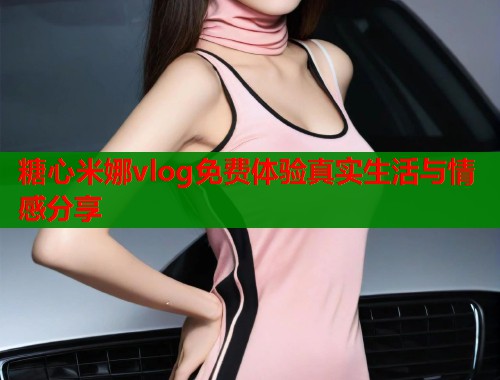 糖心米娜vlog免费体验真实生活与情感分享  第1张